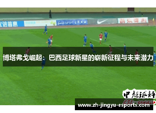 博塔弗戈崛起:巴西足球新星的崭新征程与未来潜力 博塔弗戈崛起:巴西足球新星的崭新征程与未来潜力