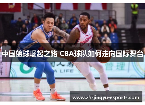 中国篮球崛起之路 CBA球队如何走向国际舞台 中国篮球崛起之路 CBA球队如何走向国际舞台