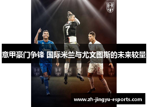 意甲豪门争锋 国际米兰与尤文图斯的未来较量 意甲豪门争锋 国际米兰与尤文图斯的未来较量